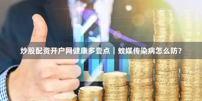 炒股配资开户网健康多壹点｜蚊媒传染病怎么防？