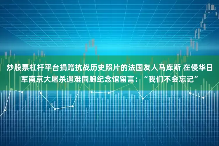 炒股票杠杆平台捐赠抗战历史照片的法国友人马库斯 在侵华日军南京大屠杀遇难同胞纪念馆留言：“我们不会忘记”