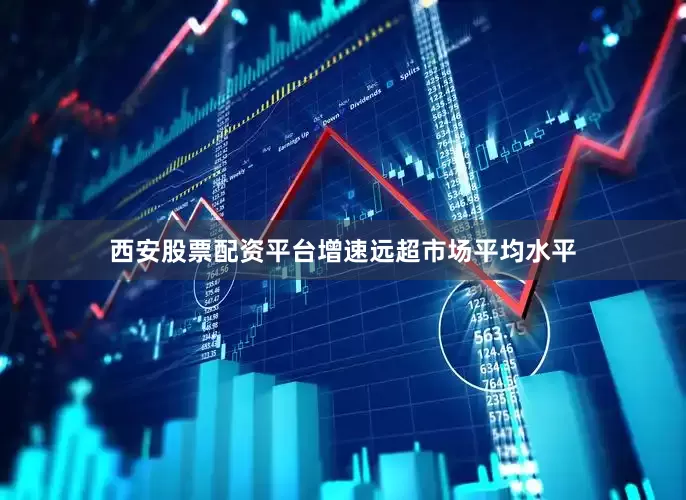 西安股票配资平台增速远超市场平均水平