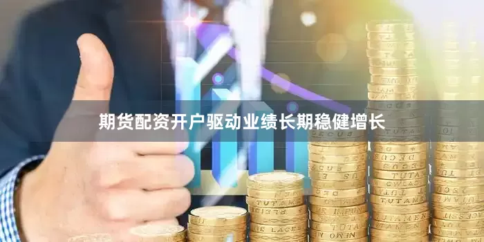 期货配资开户驱动业绩长期稳健增长