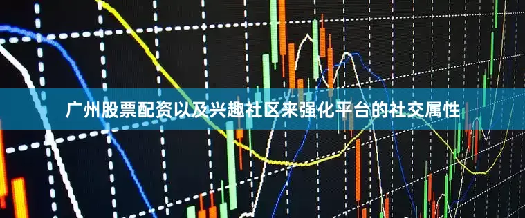 广州股票配资以及兴趣社区来强化平台的社交属性